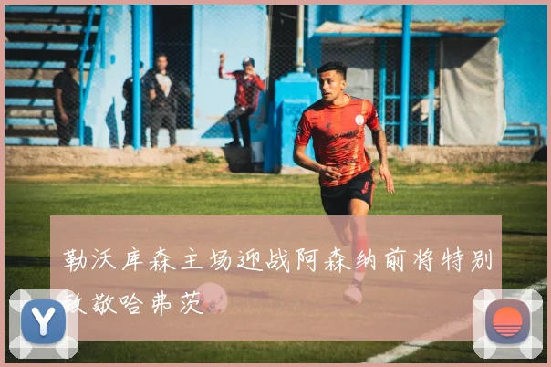 勒沃库森主场迎战阿森纳前将特别致敬哈弗茨