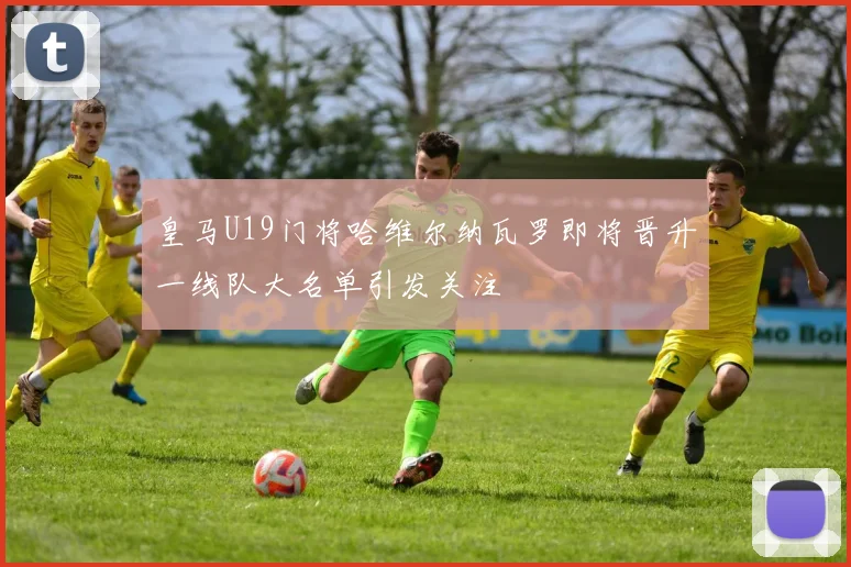 皇马U19门将哈维尔纳瓦罗即将晋升一线队大名单引发关注