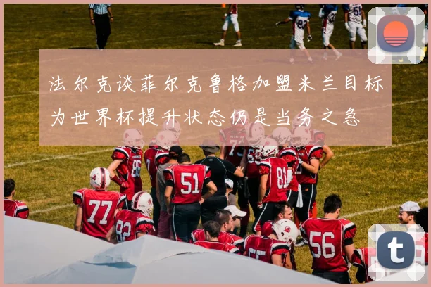 法尔克谈菲尔克鲁格加盟米兰目标为世界杯提升状态仍是当务之急