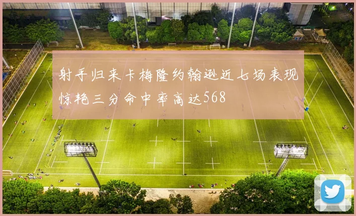 射手归来卡梅隆约翰逊近七场表现惊艳三分命中率高达568