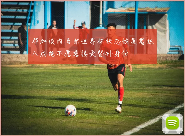 邓加谈内马尔世界杯状态恢复需达八成绝不愿意接受替补身份