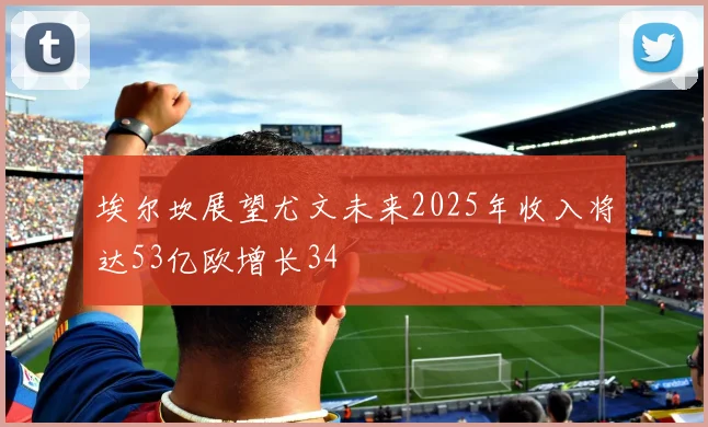埃尔坎展望尤文未来2025年收入将达53亿欧增长34