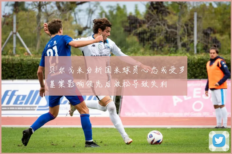 贝尔戈米分析国米球员心态或受罗基案影响领先后放松导致失利