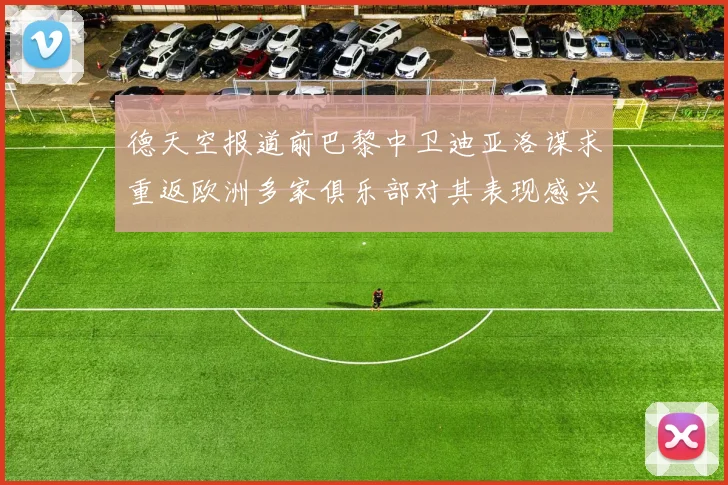 德天空报道前巴黎中卫迪亚洛谋求重返欧洲多家俱乐部对其表现感兴趣
