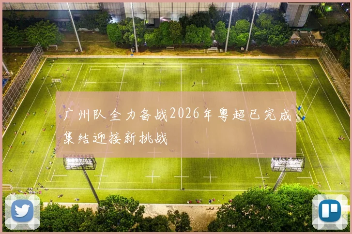 广州队全力备战2026年粤超已完成集结迎接新挑战
