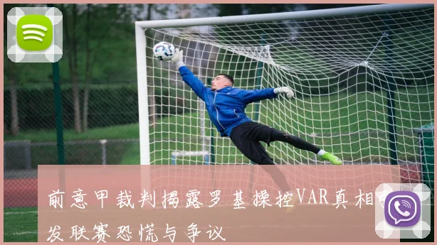 前意甲裁判揭露罗基操控VAR真相引发联赛恐慌与争议