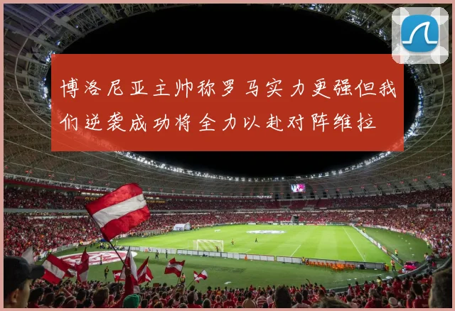 博洛尼亚主帅称罗马实力更强但我们逆袭成功将全力以赴对阵维拉