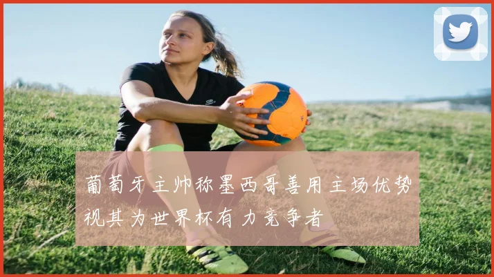 葡萄牙主帅称墨西哥善用主场优势视其为世界杯有力竞争者