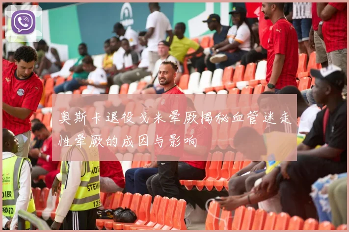 奥斯卡退役戈米晕厥揭秘血管迷走性晕厥的成因与影响