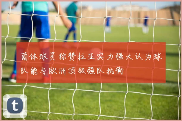 葡体球员称赞拉亚实力强大认为球队能与欧洲顶级强队抗衡
