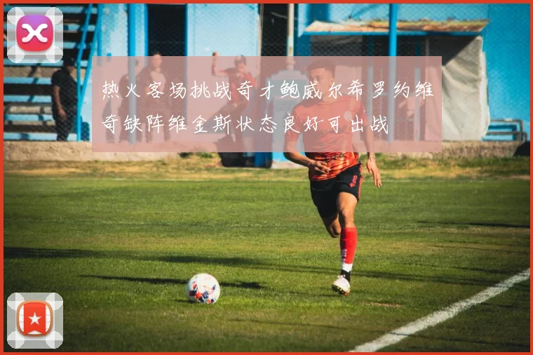 热火客场挑战奇才鲍威尔希罗约维奇缺阵维金斯状态良好可出战